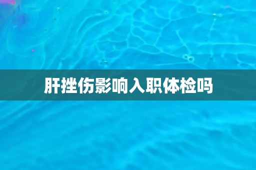 肝挫伤影响入职体检吗