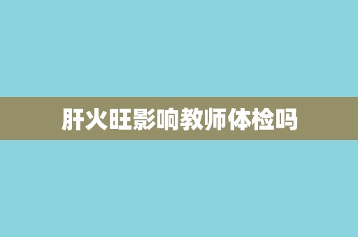 肝火旺影响教师体检吗