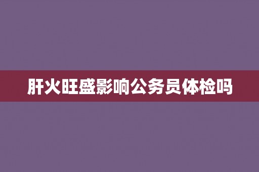 肝火旺盛影响公务员体检吗