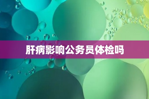 肝病影响公务员体检吗