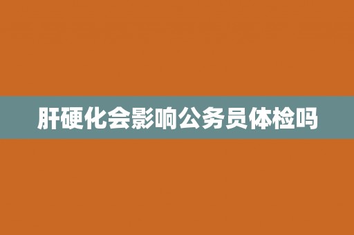 肝硬化会影响公务员体检吗 肝硬化会影响公务员体检吗
