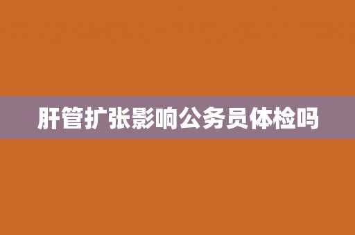 肝管扩张影响公务员体检吗