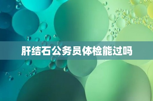 肝结石公务员体检能过吗