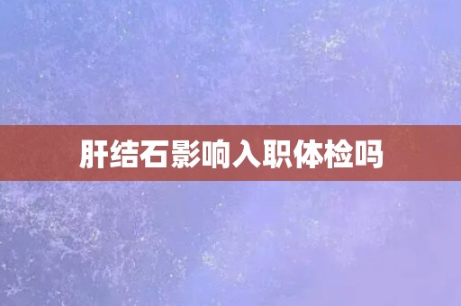 肝结石影响入职体检吗
