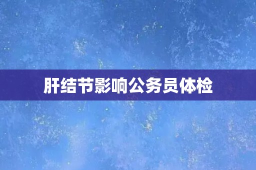 肝结节影响公务员体检