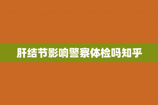 肝结节影响警察体检吗知乎