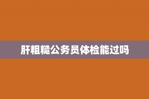 肝粗糙公务员体检能过吗