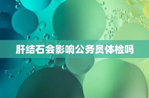 肝结石会影响公务员体检吗