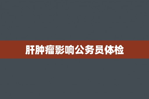 肝肿瘤影响公务员体检