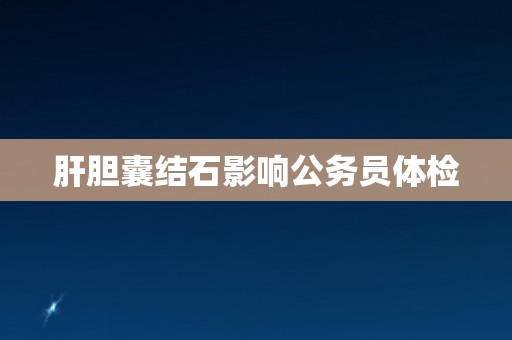 肝胆囊结石影响公务员体检