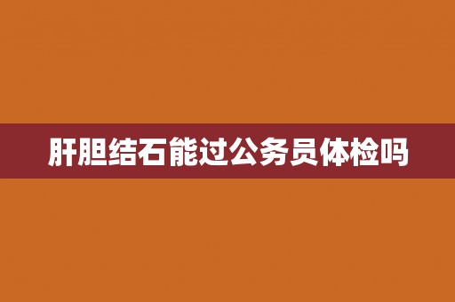肝胆结石能过公务员体检吗