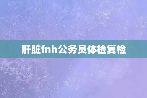 肝脏fnh公务员体检复检