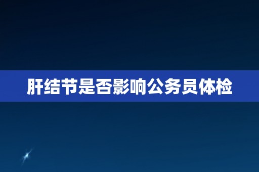 肝结节是否影响公务员体检