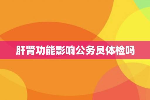 肝肾功能影响公务员体检吗
