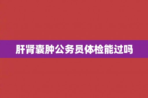 肝肾囊肿公务员体检能过吗