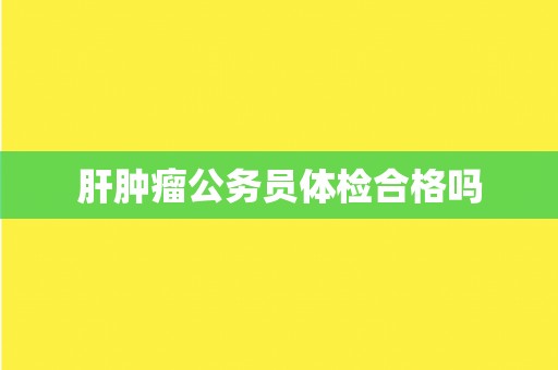 肝肿瘤公务员体检合格吗