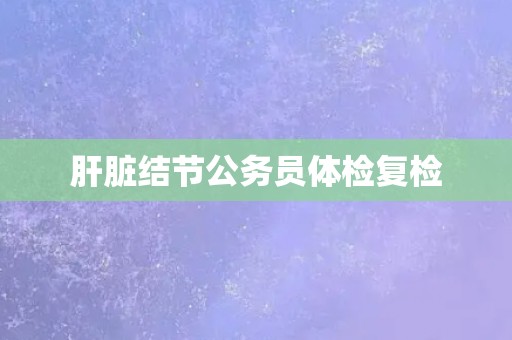 肝脏结节公务员体检复检