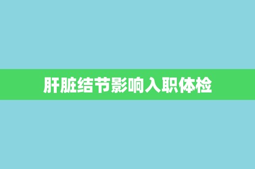 肝脏结节影响入职体检 肝脏结节影响入职体检