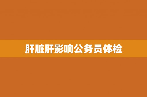 肝脏肝影响公务员体检