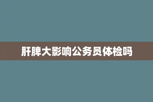 肝脾大影响公务员体检吗