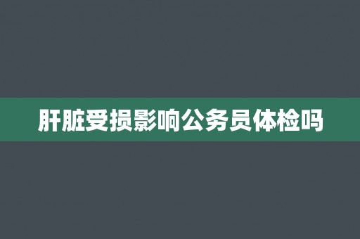 肝脏受损影响公务员体检吗