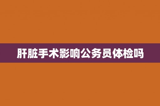 肝脏手术影响公务员体检吗