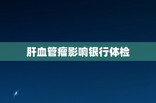 肝血管瘤影响银行体检