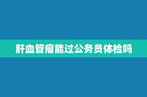肝血管瘤能过公务员体检吗