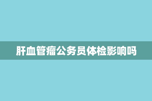 肝血管瘤公务员体检影响吗