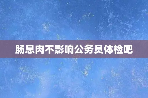 肠息肉不影响公务员体检吧