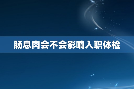 肠息肉会不会影响入职体检