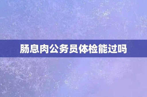 肠息肉公务员体检能过吗