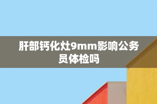 肝部钙化灶9mm影响公务员体检吗