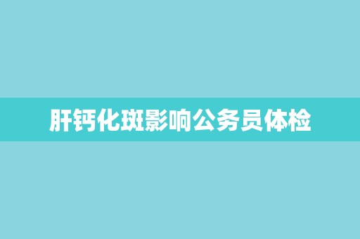 肝钙化斑影响公务员体检