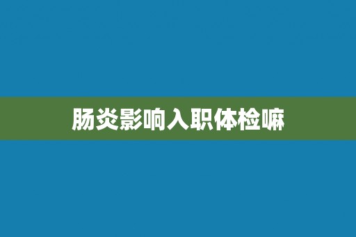 肠炎影响入职体检嘛