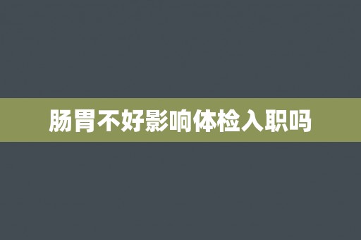 肠胃不好影响体检入职吗