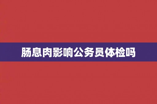 肠息肉影响公务员体检吗