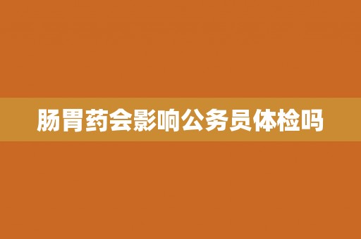 肠胃药会影响公务员体检吗