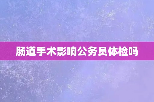 肠道手术影响公务员体检吗