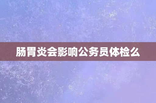 肠胃炎会影响公务员体检么