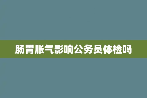 肠胃胀气影响公务员体检吗