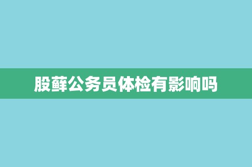 股藓公务员体检有影响吗