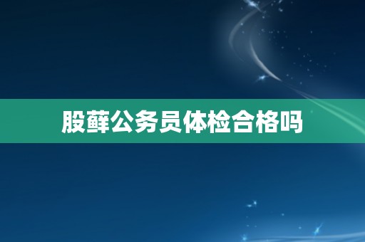 股藓公务员体检合格吗