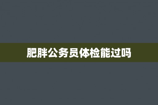 肥胖公务员体检能过吗