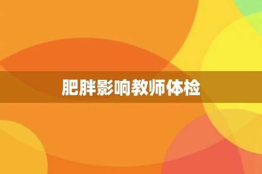 肥胖影响教师体检