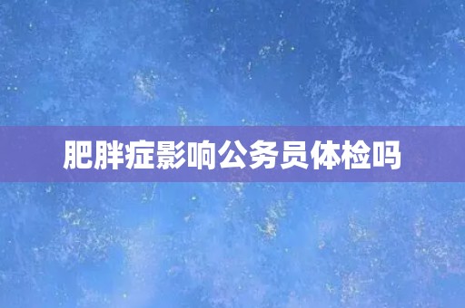 肥胖症影响公务员体检吗
