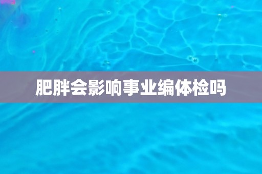肥胖会影响事业编体检吗