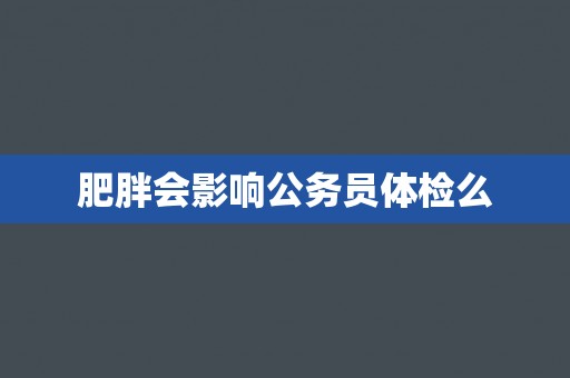 肥胖会影响公务员体检么