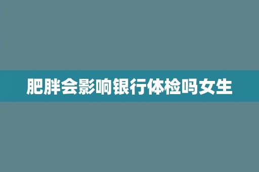 肥胖会影响银行体检吗女生
