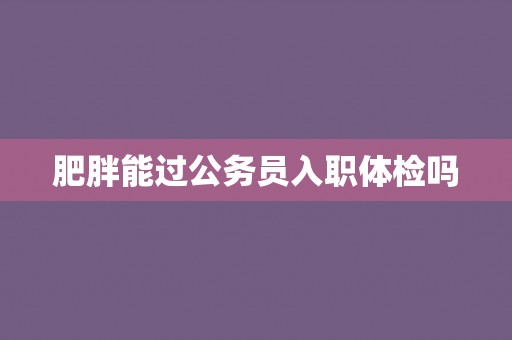 肥胖能过公务员入职体检吗